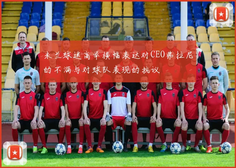 米兰球迷高举横幅表达对CEO弗拉尼的不满与对球队表现的抗议