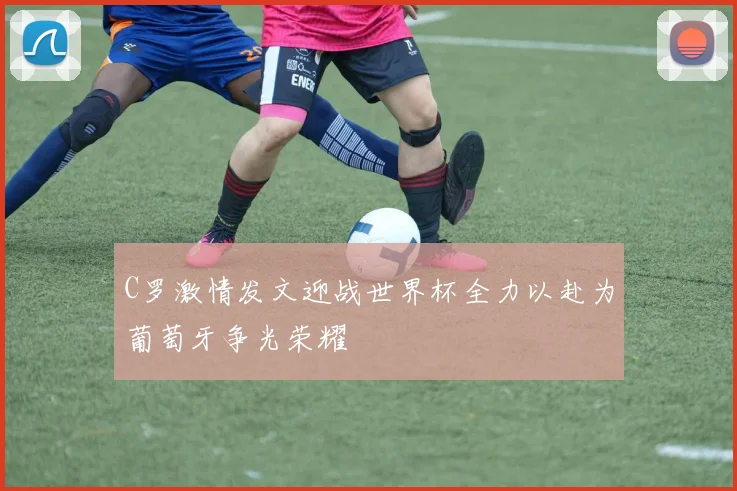 C罗激情发文迎战世界杯全力以赴为葡萄牙争光荣耀