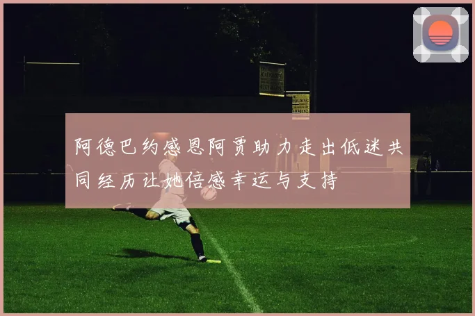 阿德巴约感恩阿贾助力走出低迷共同经历让她倍感幸运与支持