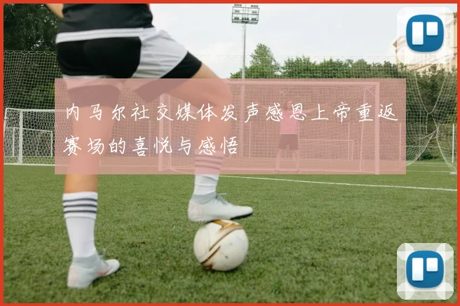 内马尔社交媒体发声感恩上帝重返赛场的喜悦与感悟