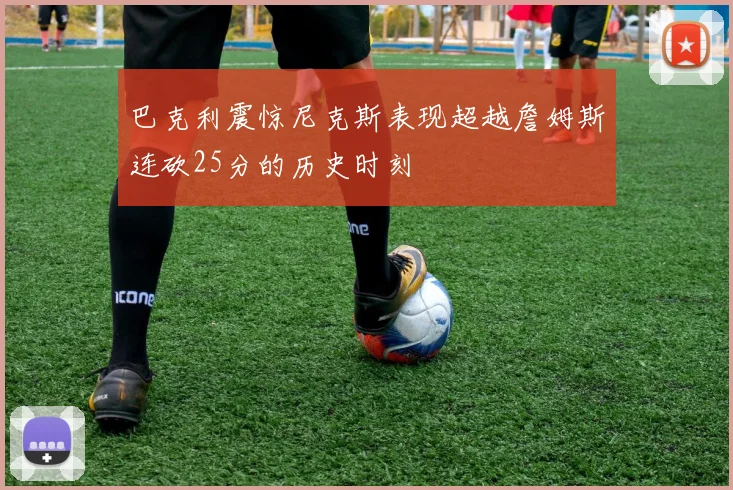巴克利震惊尼克斯表现超越詹姆斯连砍25分的历史时刻
