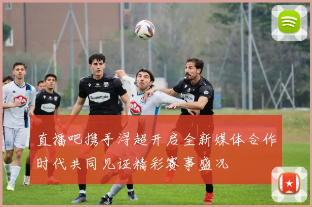 直播吧携手浔超开启全新媒体合作时代共同见证精彩赛事盛况