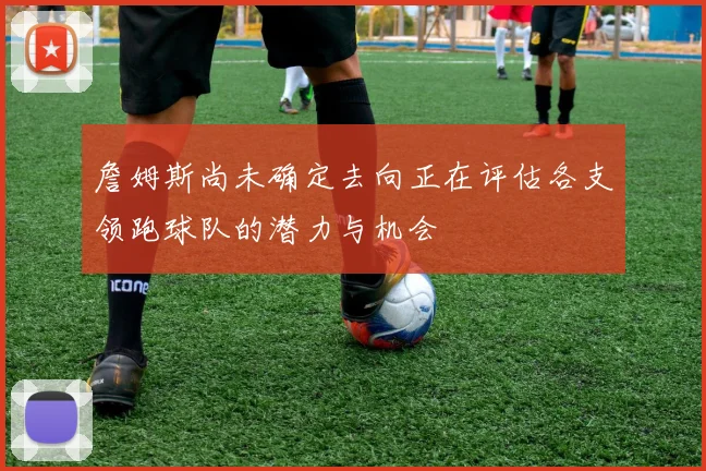 詹姆斯尚未确定去向正在评估各支领跑球队的潜力与机会