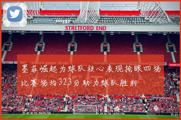 墨菲崛起为球队核心表现抢眼四场比赛场均323分助力球队胜利