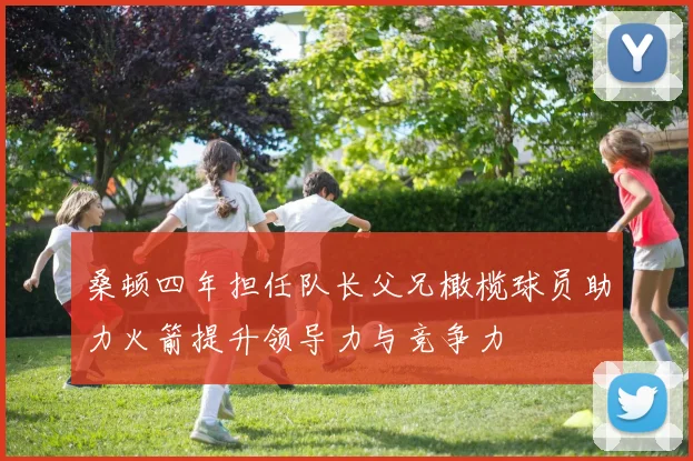桑顿四年担任队长父兄橄榄球员助力火箭提升领导力与竞争力