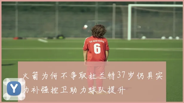 火箭为何不争取杜兰特37岁仍具实力补强控卫助力球队提升