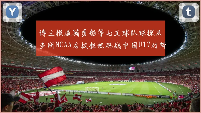 博主报道骑勇船等七支球队球探及多所NCAA名校教练观战中国U17对阵委内瑞拉
