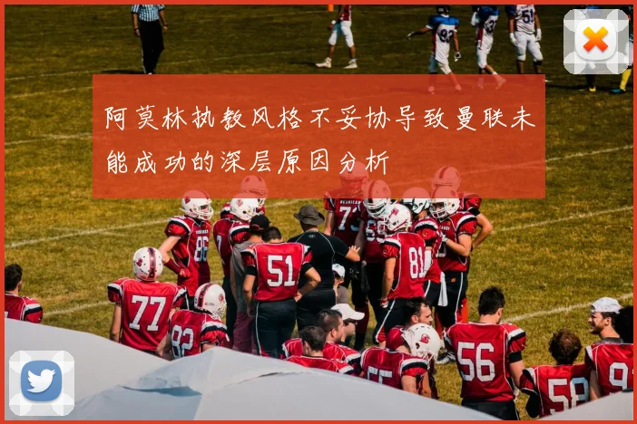 阿莫林执教风格不妥协导致曼联未能成功的深层原因分析