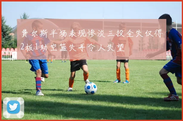 费尔斯半场表现惨淡三投全失仅得2板1助空篮失手令人失望