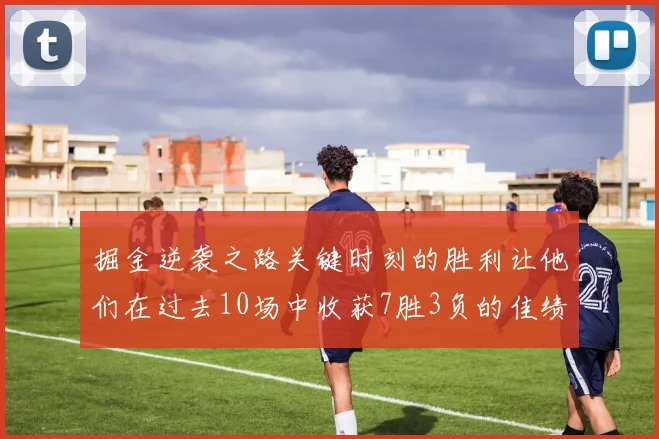 掘金逆袭之路关键时刻的胜利让他们在过去10场中收获7胜3负的佳绩