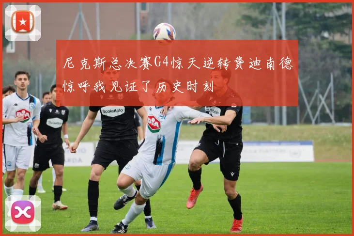 尼克斯总决赛G4惊天逆转费迪南德惊呼我见证了历史时刻
