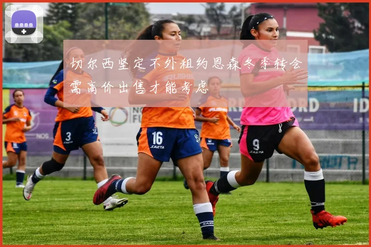 切尔西坚定不外租约恩森冬季转会需高价出售才能考虑
