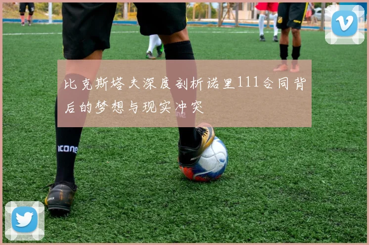 比克斯塔夫深度剖析诺里111合同背后的梦想与现实冲突