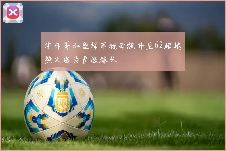 字母哥加盟绿军概率飙升至62超越热火成为首选球队