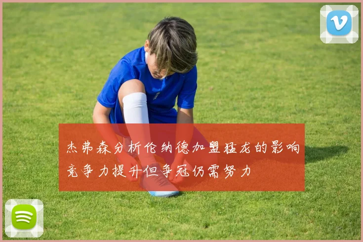 杰弗森分析伦纳德加盟猛龙的影响竞争力提升但争冠仍需努力