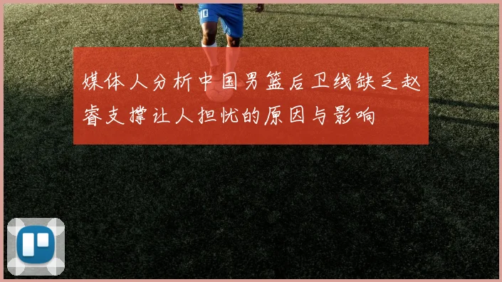 媒体人分析中国男篮后卫线缺乏赵睿支撑让人担忧的原因与影响
