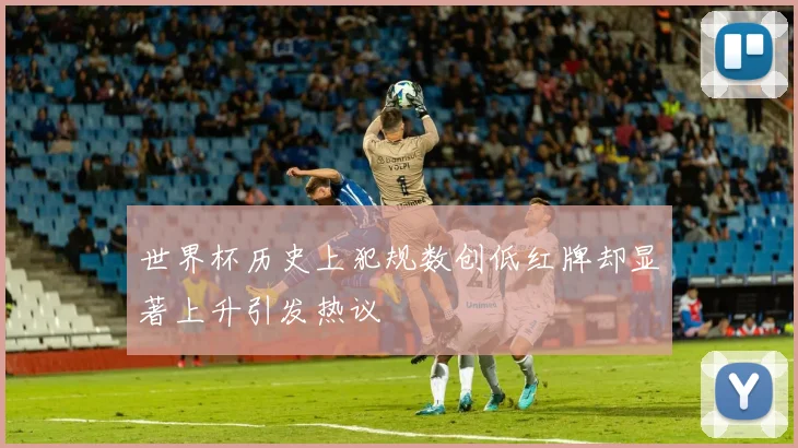 世界杯历史上犯规数创低红牌却显著上升引发热议