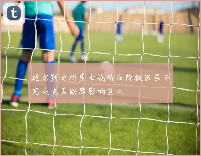 迈尔斯分析勇士战绩高阶数据虽不完美克莱缺席影响巨大