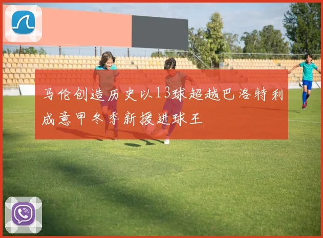 马伦创造历史以13球超越巴洛特利成意甲冬季新援进球王
