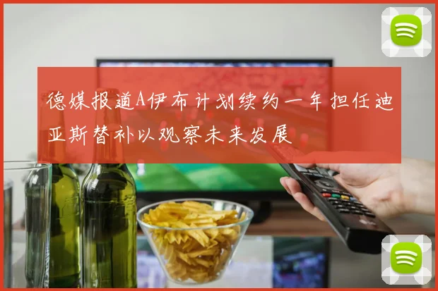 德媒报道A伊布计划续约一年担任迪亚斯替补以观察未来发展