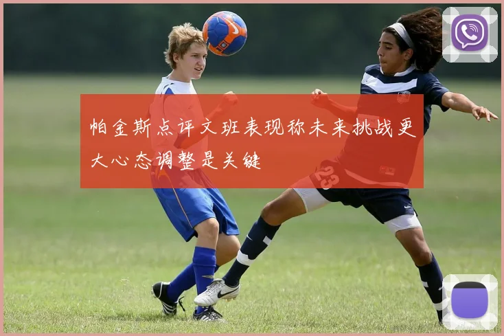 帕金斯点评文班表现称未来挑战更大心态调整是关键