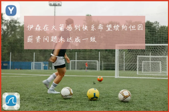伊森在火箭感到快乐希望续约但因薪资问题未达成一致