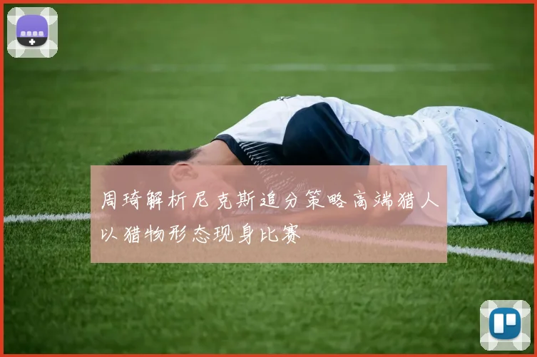周琦解析尼克斯追分策略高端猎人以猎物形态现身比赛