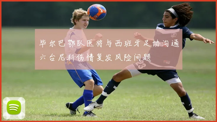 毕尔巴鄂队医将与西班牙足协沟通六台尼科伤情复发风险问题
