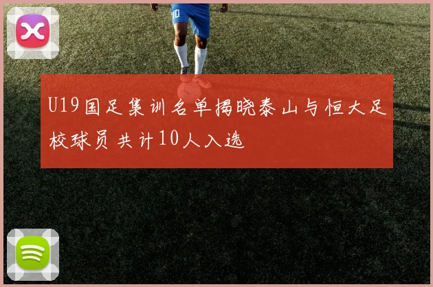 U19国足集训名单揭晓泰山与恒大足校球员共计10人入选