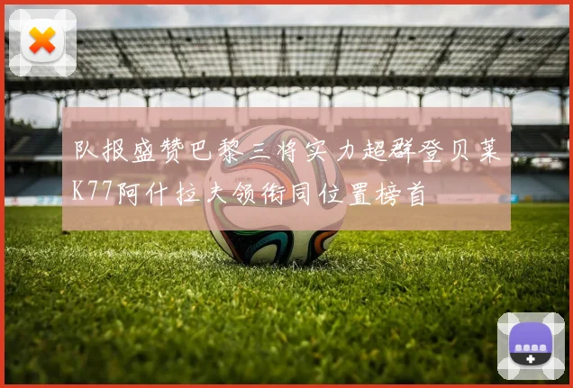 队报盛赞巴黎三将实力超群登贝莱K77阿什拉夫领衔同位置榜首